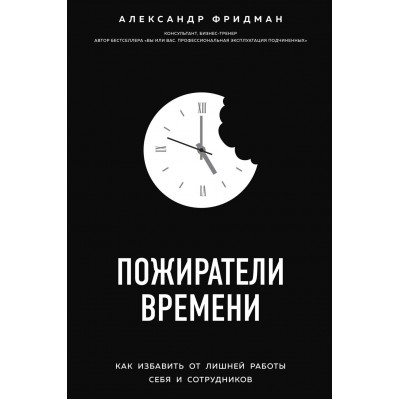 Пожиратели времени. Как избавить от лишней работы себя и сотрудников. Александр Фридман