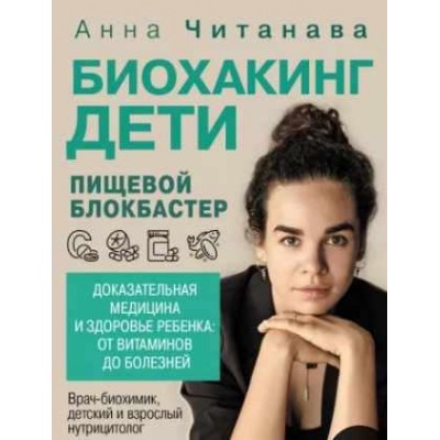 Биохакинг. Дети. Пищевой блокбастер. Доказательная медицина и здоровье ребенка. Анна Читанава