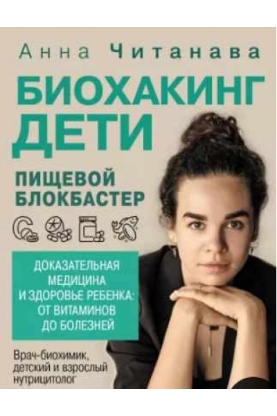 Биохакинг. Дети. Пищевой блокбастер. Доказательная медицина и здоровье ребенка. Анна Читанава