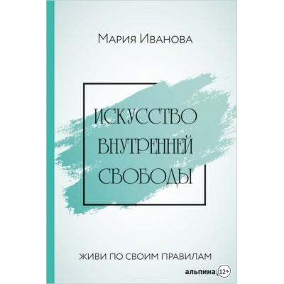 Искусство внутренней свободы: Живи по своим правилам. Мария Иванова