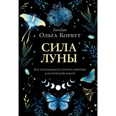 Сила Луны. Как использовать лунную энергию в магической работе. Ольга Корбут