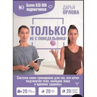 Только не с понедельника! Система мини-тренировок для тех, кто хочет подтянутое тело, молодое лицо. Дарья Орлова