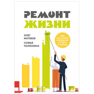 Ремонт жизни. Или как начать изменения в себе и в жизни. Олег Матвеев, Софья Палюхина