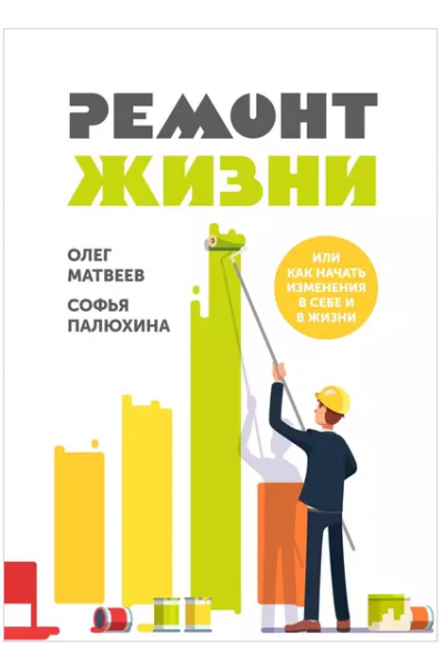 Ремонт жизни. Или как начать изменения в себе и в жизни. Олег Матвеев, Софья Палюхина