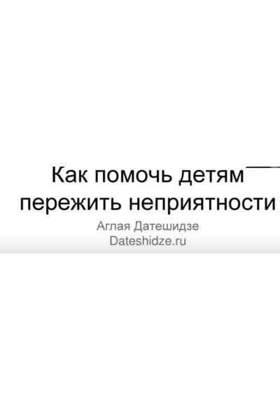 Как помочь детям переживать неприятный опыт. Аглая Датешидзе