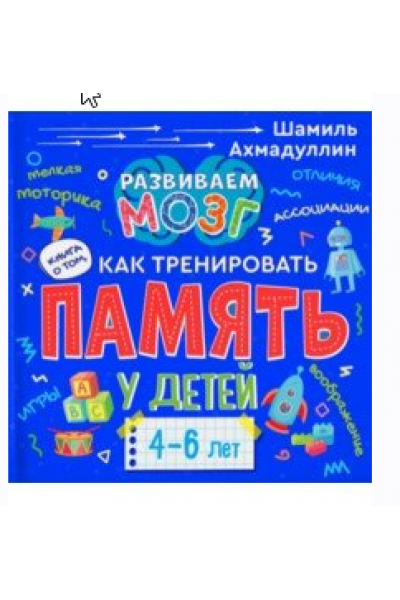 Как тренировать память у детей 4-6 лет. Учебно-практическое пособие. Шамиль Ахмадуллин