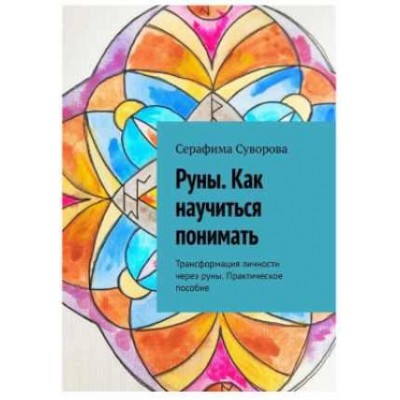 Руны. Как научиться понимать. Трансформация личности через руны. Практическое пособие. Серафима Суворова