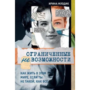 Ограниченные невозможности. Как жить в этом мире, если ты не такой, как все. Ирина Млодик