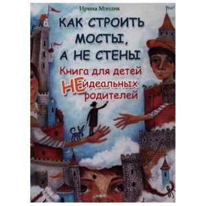 Как строить мосты, а не стены. Книга для детей неидеальных родителей. Ирина Млодик