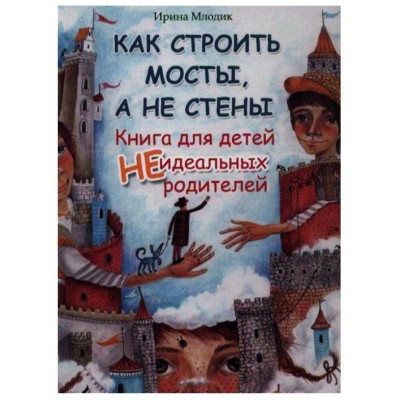 Как строить мосты, а не стены. Книга для детей неидеальных родителей. Ирина Млодик