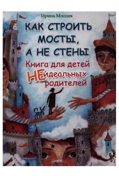 Как строить мосты, а не стены. Книга для детей неидеальных родителей. Ирина Млодик