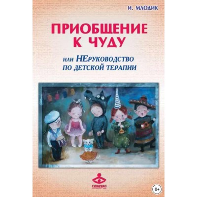 Приобщение к чуду, или Неруководство по детской психотерапии. Ирина Млодик