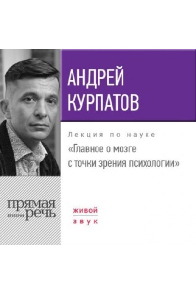 Лекция «Главное о мозге с точки зрения психологии». Прямая речь. Андрей Курпатов