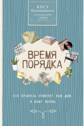 Время порядка. Эти правила изменят ваш дом. И вашу жизнь. Алсу Мухамедшина