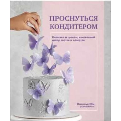 Проснуться кондитером. Классика и тренды, изысканный декор тортов и десертов. Наталья Юн