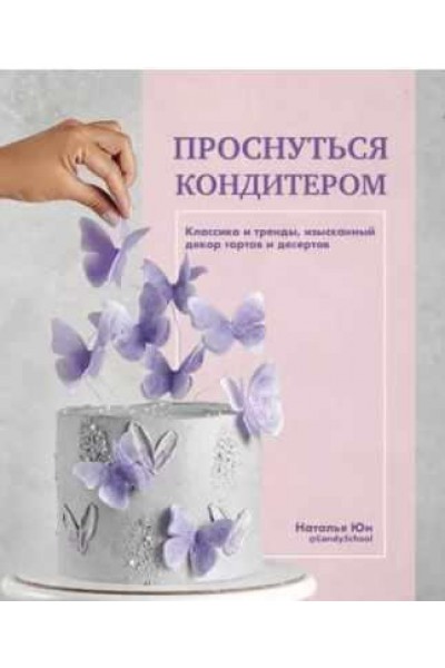 Проснуться кондитером. Классика и тренды, изысканный декор тортов и десертов. Наталья Юн