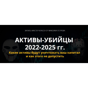 Активы-убийцы 2022-2025 гг. Максим Петров
