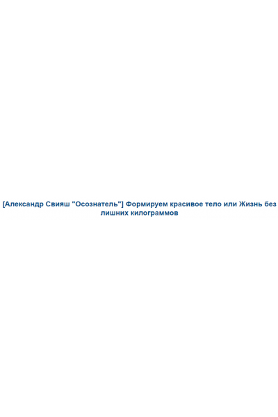 Формируем красивое тело или Жизнь без лишних килограммов. Александр Свияш Осознатель