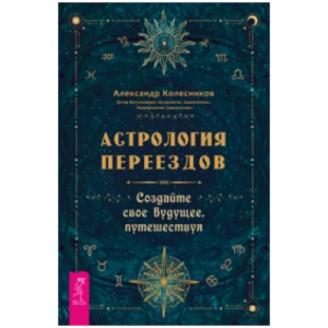 Астрология переездов. Создайте свое будущее, путешествуя. Александр Колесников