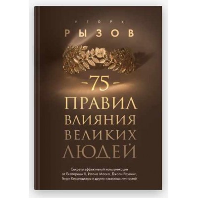 75 правил влияния великих людей. Секреты эффективной коммуникации от Екатерины II, Илона Маска, Джоан Роулинг, Генри Киссинджера. Игорь Рызов