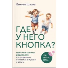 Где у него кнопка? Простые советы родителям для разрешения непростых ситуаций с детьми. Евгения Шлома