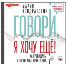 Говори, я хочу еще! Как убеждать и достигать своих целей. Аудиокнига. Мария Кондратович