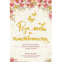 Роза любви и женственности. Как стать роскошным цветком, привлекающим лучших мужчин. Юлия Ланске