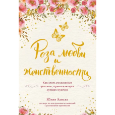 Роза любви и женственности. Как стать роскошным цветком, привлекающим лучших мужчин. Юлия Ланске