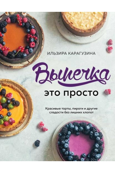 Выпечка – это просто. Красивые торты,пироги и другие сладости без лишних хлопот. Ильзира Карагузина